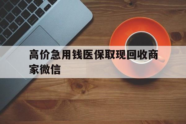 诸暨最新的高价急用钱医保取现回收商家微信方法分享(诸暨高价回收医保卡联系方式教程)